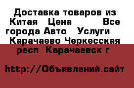 Доставка товаров из Китая › Цена ­ 100 - Все города Авто » Услуги   . Карачаево-Черкесская респ.,Карачаевск г.